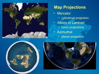 Map Projections
• Mercator
• cylindrical projection
• Albers or Lambert
• conic projections
• Azimuthal
• planar projection
 