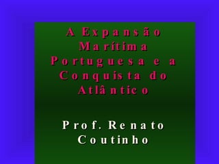 A Expansão Marítima Portuguesa e a Conquista do Atlântico Prof. Renato Coutinho 