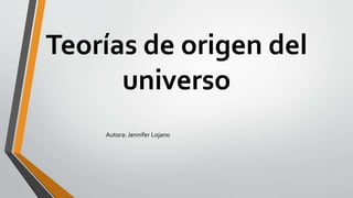 Teorías de origen del
universo
Autora: Jennifer Lojano
 