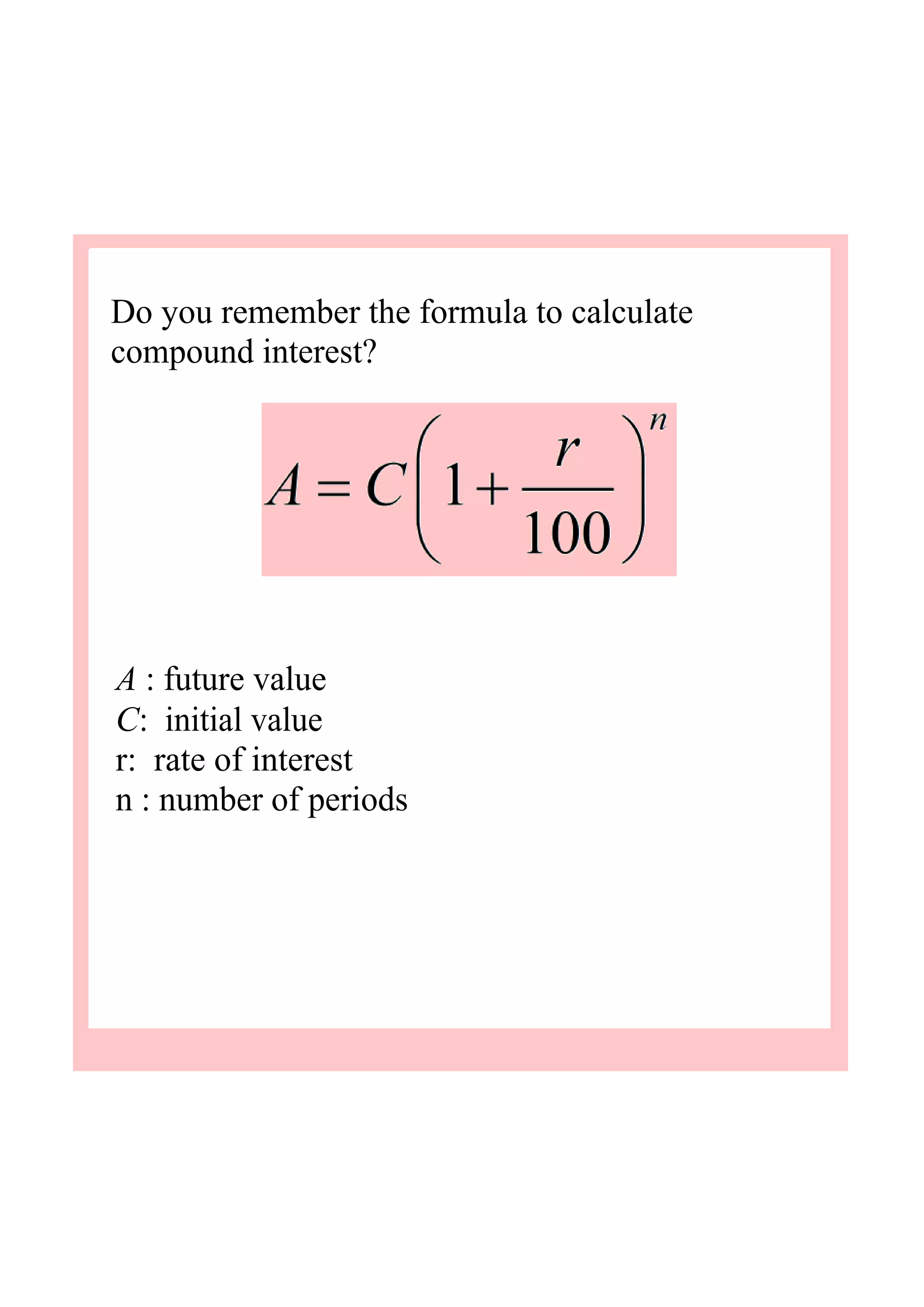 Do you remember the formula to calculate 
compound interest?
A : future value
C:  initial value
r:  rate of interest
n : number of periods
 