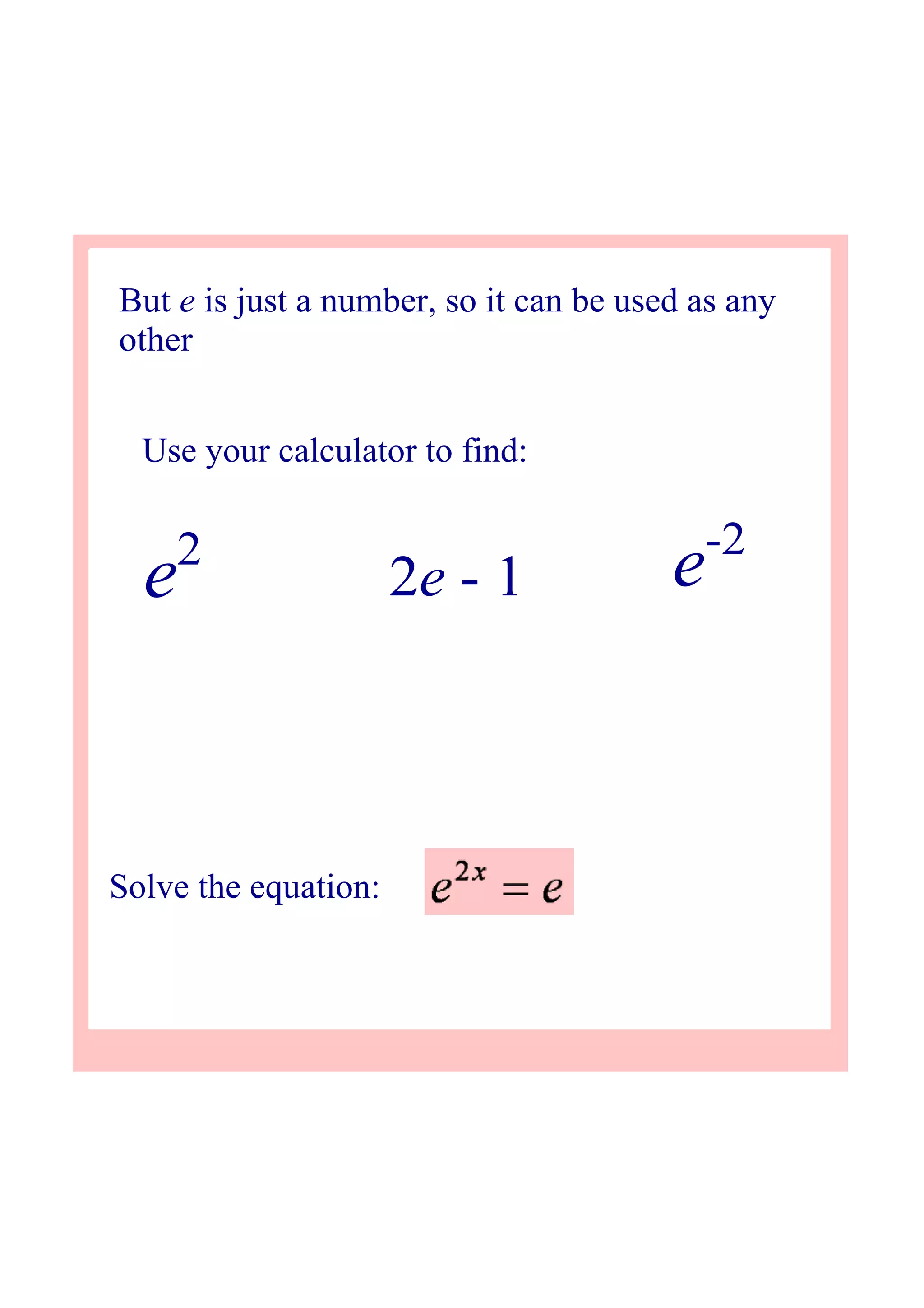 Solve the equation:
But e is just a number, so it can be used as any 
other
Use your calculator to find:
e2
2e ­ 1 e­2
 