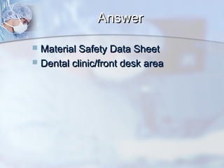 AnswerAnswer
 Material Safety Data SheetMaterial Safety Data Sheet
 Dental clinic/front desk areaDental clinic/front desk area
 