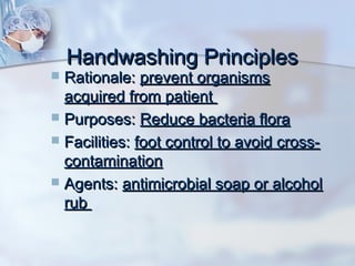 Handwashing PrinciplesHandwashing Principles
 Rationale:Rationale: prevent organismsprevent organisms
acquired from patientacquired from patient
 Purposes:Purposes: Reduce bacteria floraReduce bacteria flora
 Facilities:Facilities: foot control to avoid cross-foot control to avoid cross-
contaminationcontamination
 Agents:Agents: antimicrobial soap or alcoholantimicrobial soap or alcohol
rubrub
 