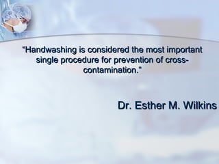 ““Handwashing is considered the most importantHandwashing is considered the most important
single procedure for prevention of cross-single procedure for prevention of cross-
contamination.”contamination.”
Dr. Esther M. WilkinsDr. Esther M. Wilkins
 