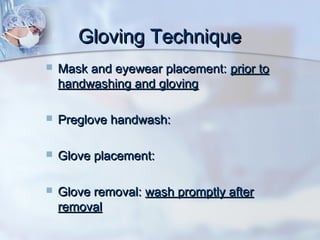 Gloving TechniqueGloving Technique
 Mask and eyewear placement:Mask and eyewear placement: prior toprior to
handwashing and glovinghandwashing and gloving
 Preglove handwash:Preglove handwash:
 Glove placement:Glove placement:
 Glove removal:Glove removal: wash promptly afterwash promptly after
removalremoval
 