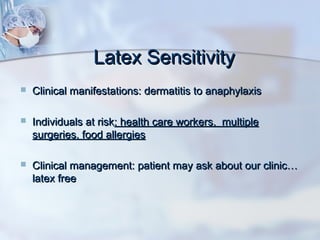 Latex SensitivityLatex Sensitivity
 Clinical manifestations: dermatitis to anaphylaxisClinical manifestations: dermatitis to anaphylaxis
 Individuals at riskIndividuals at risk: health care workers, multiple: health care workers, multiple
surgeries, food allergiessurgeries, food allergies
 Clinical management: patient may ask about our clinic…Clinical management: patient may ask about our clinic…
latex freelatex free
 