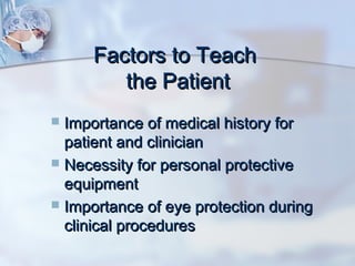 Factors to TeachFactors to Teach
the Patientthe Patient
 Importance of medical history forImportance of medical history for
patient and clinicianpatient and clinician
 Necessity for personal protectiveNecessity for personal protective
equipmentequipment
 Importance of eye protection duringImportance of eye protection during
clinical proceduresclinical procedures
 
