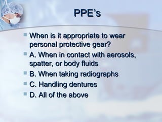 PPE’sPPE’s
 When is it appropriate to wearWhen is it appropriate to wear
personal protective gear?personal protective gear?
 A. When in contact with aerosols,A. When in contact with aerosols,
spatter, or body fluidsspatter, or body fluids
 B. When taking radiographsB. When taking radiographs
 C. Handling denturesC. Handling dentures
 D. All of the aboveD. All of the above
 