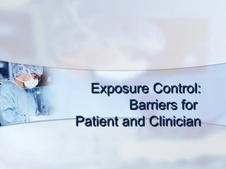 Exposure Control:Exposure Control:
Barriers forBarriers for
Patient and ClinicianPatient and Clinician
 