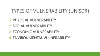 TYPES OF VULNERABILITY (UNISDR)
1.PHYSICAL VULNERABILITY
2.SOCIAL VULNERABILITY
3.ECONOMIC VULNERABILITY
4.ENVIRONMENTAL VULNERABILITY
 
