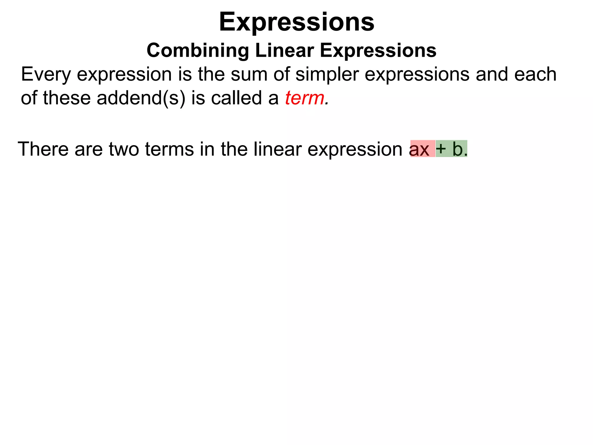 Expressions
Combining Linear Expressions
Every expression is the sum of simpler expressions and each
of these addend(s) is called a term.
There are two terms in the linear expression ax + b.
 