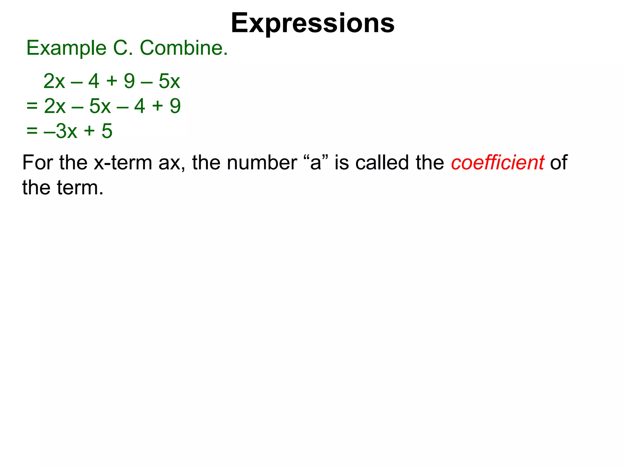 For the x-term ax, the number “a” is called the coefficient of
the term.
Expressions
Example C. Combine.
2x – 4 + 9 – 5x
= 2x – 5x – 4 + 9
= –3x + 5
 