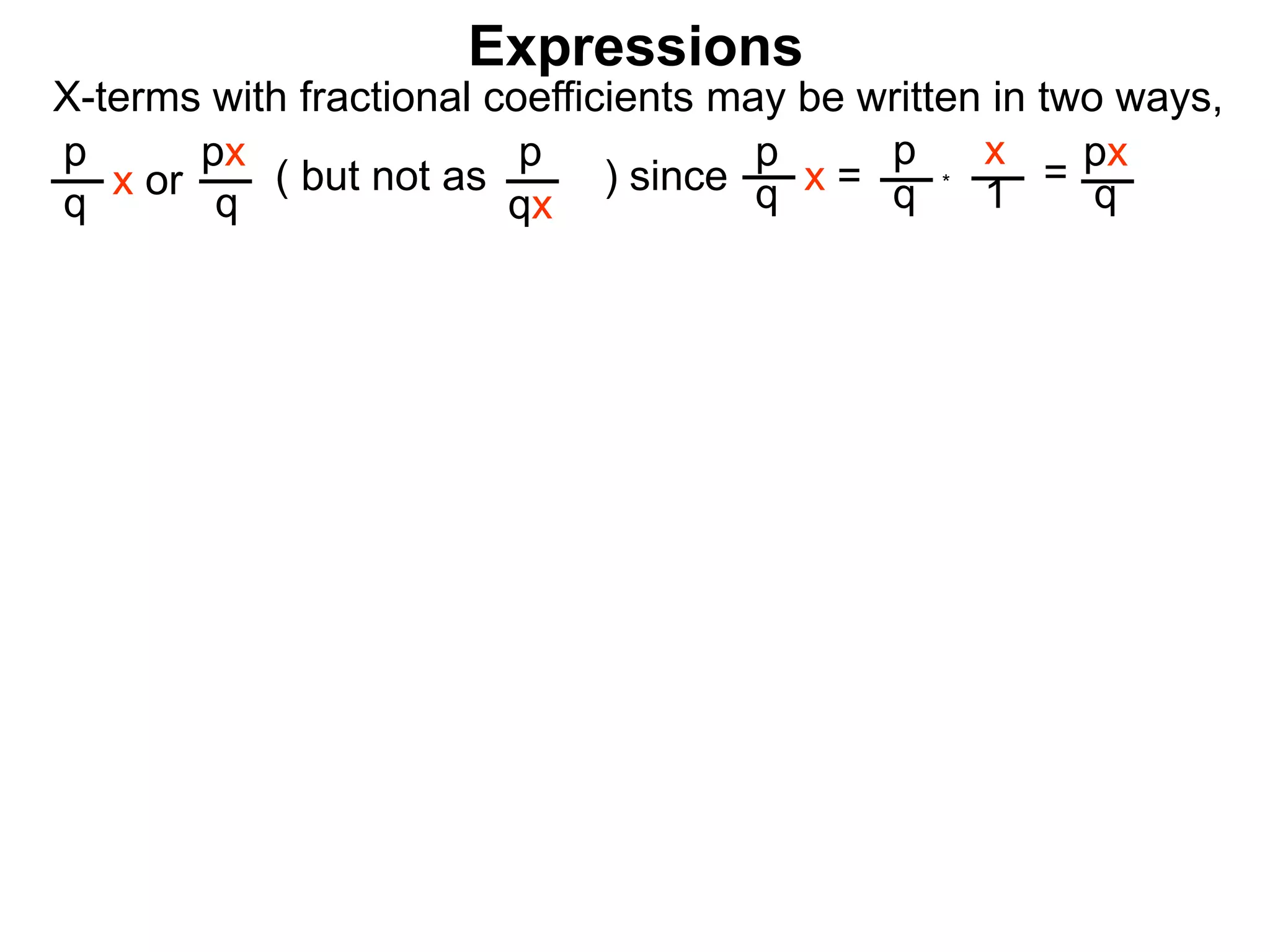 Expressions
X-terms with fractional coefficients may be written in two ways,
p
q
x or
px
q
( but not as ) since
p
qx
p
q x =
p
q
x
1
= px
q*
 