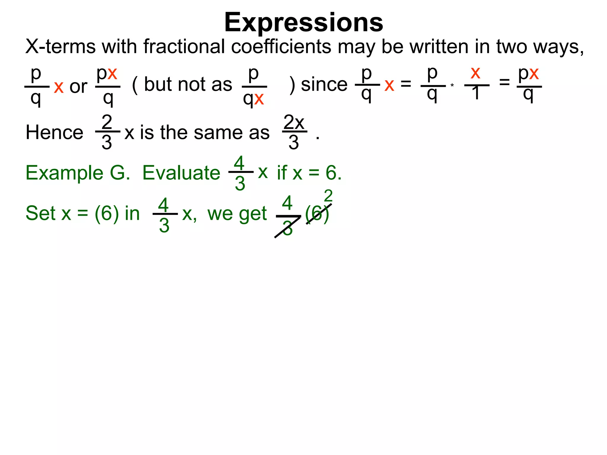 Expressions
X-terms with fractional coefficients may be written in two ways,
p
q
x or
px
q
( but not as ) since
p
qx
p
q x =
p
q
x
1
= px
q
Example G. Evaluate if x = 6.4
3
x
we getSet x = (6) in
4
3
2
Hence is the same as .2x
3
2
3
x
*
4
3
x, (6)
 