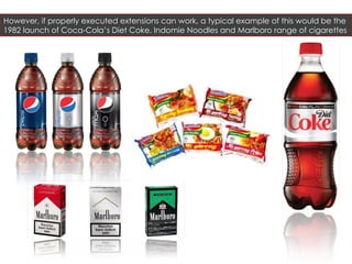 However, if properly executed extensions can work, a typical example of this would be the 1982 launch of Coca-Cola’s Diet Coke, Indomie Noodles and Marlboro range of cigarettes  