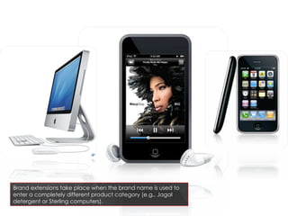 Brand extensions take place when the brand name is used to enter a completely different product category (e.g., Jagal detergent or Sterling computers). 