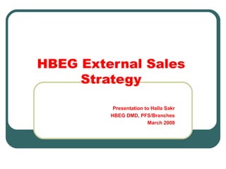 HBEG External Sales Strategy Presentation to Halla Sakr HBEG DMD, PFS/Branches March 2008 