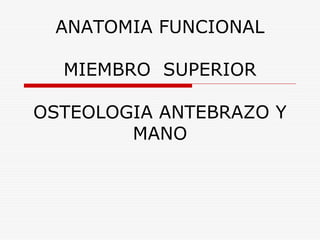 ANATOMIA FUNCIONAL
MIEMBRO SUPERIOR
OSTEOLOGIA ANTEBRAZO Y
MANO
 