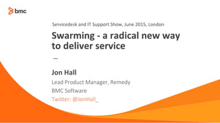—
Lead Product Manager, Remedy
BMC Software
Twitter: @JonHall_
Jon Hall
Swarming - a radical new way
to deliver service
Servicedesk and IT Support Show, June 2015, London
 