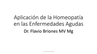 Aplicación de la Homeopatía 
en las Enfermedades Agudas 
Dr. Flavio Briones MV Mg 
Flavio Briones MV Mg 
 