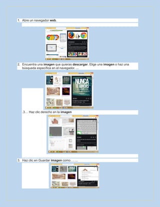 1. Abre un navegador web.
2. Encuentra una imagen que quieras descargar. Elige una imagen o haz una
búsqueda específica en el navegador. ...
.3… Haz clic derecho en la imagen
3. Haz clic en Guardar imagen como…. ...
 