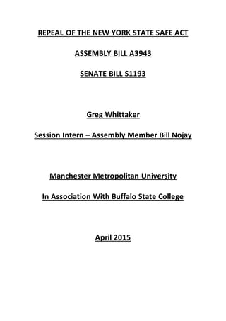 REPEAL OF THE NEW YORK STATE SAFE ACT
ASSEMBLY BILL A3943
SENATE BILL S1193
Greg Whittaker
Session Intern – Assembly Member Bill Nojay
Manchester Metropolitan University
In Association With Buffalo State College
April 2015
 