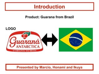 Introduction
LOGO
Presented by Marcio, Honami and Ikuya
Product: Guarana from Brazil
 