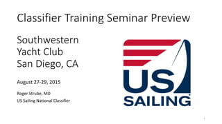 Southwestern
Yacht Club
San Diego, CA
Roger Strube, MD
US Sailing National Classifier
1
August 27-29, 2015
Classifier Training Seminar Preview
 
