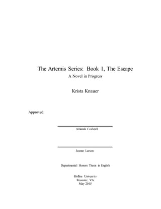 The Artemis Series: Book 1, The Escape
A Novel in Progress
Krista Knauer
Approved:
Amanda Cockrell
Jeanne Larsen
Departmental Honors Thesis in English
Hollins University
Roanoke, VA
May 2015
 