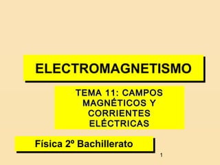 ELECTROMAGNETISMO
ELECTROMAGNETISMO
        TEMA 11: CAMPOS
         MAGNÉTICOS Y
          CORRIENTES
          ELÉCTRICAS

Física 2º Bachillerato
Física 2º Bachillerato
                         1
 