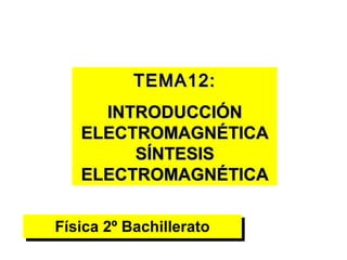 TEMA12:
     INTRODUCCIÓN
   ELECTROMAGNÉTICA
        SÍNTESIS
   ELECTROMAGNÉTICA

Física 2º Bachillerato
Física 2º Bachillerato
 
