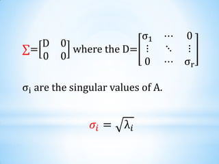 ∑=
D 0
0 0
where the D=
σ1 ⋯ 0
⋮ ⋱ ⋮
0 ⋯ σr
σi are the singular values of A.
𝜎𝑖 = λ𝑖
 