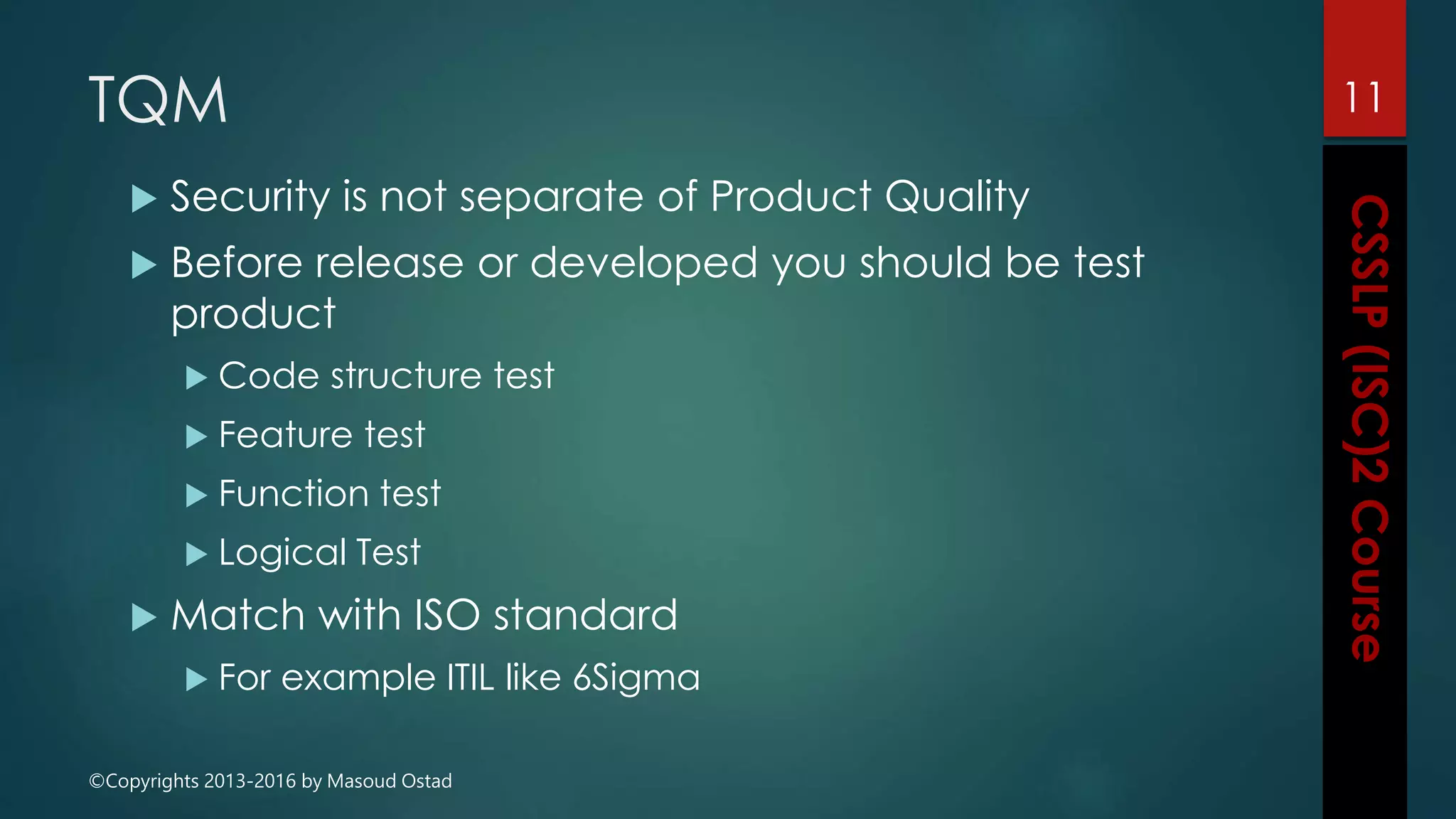 ©Copyrights 2013-2016 by Masoud Ostad
TQM
 Security is not separate of Product Quality
 Before release or developed you should be test
product
 Code structure test
 Feature test
 Function test
 Logical Test
 Match with ISO standard
 For example ITIL like 6Sigma
11
 