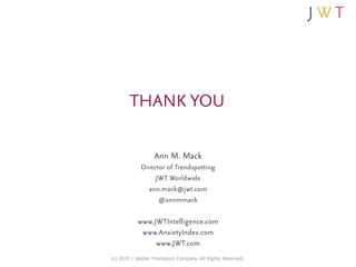 THANK YOU

                  Ann M. Mack
            Director of Trendspotting
                 JWT Worldwide
               ann.mack@jwt.com
                  @annmmack

           www.JWTIntelligence.com
            www.AnxietyIndex.com
                www.JWT.com
(c) 2010 J. Walter Thompson Company. All Rights Reserved.
 