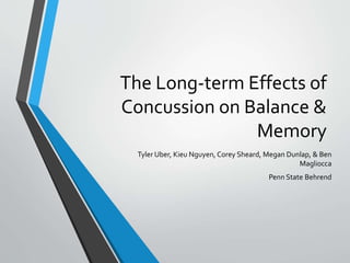 The Long-term Effects of
Concussion on Balance &
Memory
Tyler Uber, Kieu Nguyen, Corey Sheard, Megan Dunlap, & Ben
Magliocca
Penn State Behrend
 