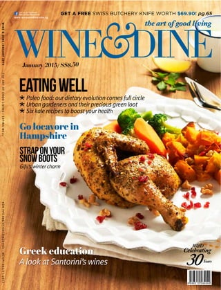 January 2015/ S$8.50
WINE&DINEJANUARY2015THEARTOFGOODLIVING/EATINGWELL
www.wineanddine.com.sg
KDNPPS886/01/2013(029155)MCI(P)092/11/2013
Go locavore in
Hampshire
straponyour
snowboots
Gifu’s winter charm
eatingwell
* Paleo food: our dietary evolution comes full circle
* Urban gardeners and their precious green loot
* Six kale recipes to boost your health
Greek education
A look at Santorini’s wines
GET A FREE SWISS BUTCHERY KNIFE WORTH $69.90! pg.65
 