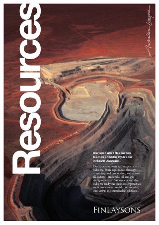 Resources
Our specialist Resources
team is an industry-leader
in South Australia.
Our expertise covers all stages of the
industry, from exploration through
to mining and production, and across
all sectors – minerals, oil and gas
and geothermal. We understand the
industry and your business imperatives
and consistently provide commercial,
innovative and sustainable solutions.
 