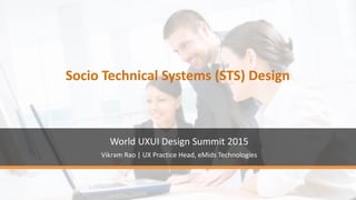 Socio Technical Systems (STS) Design
World UXUI Design Summit 2015
Vikram Rao | UX Practice Head, eMids Technologies
 