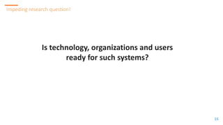 1616
16
Impeding research question!
Is technology, organizations and users
ready for such systems?
 