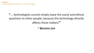 33
Sociological Impact on Technology
3
“... technologists cannot simply leave the social and ethical
questions to other pe...