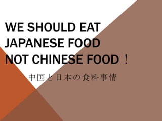 WE SHOULD EAT
JAPANESE FOOD
NOT CHINESE FOOD！
中国と日本の食料事情
 