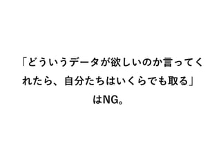 「どういうデータが欲しいのか言ってく
れたら、自分たちはいくらでも取る」
はNG。
 