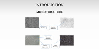 INTRODUCTION
MICROSTRUCTURE
Carbides
(Spheroids)
Pearlite
Carbides
(Spheroids)
Tempered
Martensite
Grain
Boundary
 