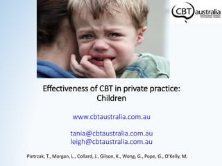 Effectiveness of CBT in private practice:
Children
www.cbtaustralia.com.au
tania@cbtaustralia.com.au
leigh@cbtaustralia.com.au
Pietrzak, T., Morgan, L., Collard, J., Gilson, K., Wong, G., Pope, G., O’Kelly, M.
 