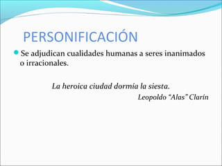 PERSONIFICACIÓN
Se adjudican cualidades humanas a seres inanimados
o irracionales.
La heroica ciudad dormía la siesta.
Leopoldo “Alas” Clarín
 