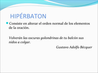 HIPÉRBATON
Consiste en alterar el orden normal de los elementos
de la oración.
Volverán las oscuras golondrinas de tu balcón sus
nidos a colgar.
Gustavo Adolfo Bécquer
 