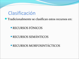 Clasificación
Tradicionalmente se clasifican estos recursos en:
RECURSOS FÓNICOS
RECURSOS SEMÁNTICOS
RECURSOS MORFOSINTÁCTICOS
 