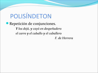 POLISÍNDETON
Repetición de conjunciones.
Y los dejó, y cayó en despeñadero
el carro y el caballo y el caballero
F. de Herrera
 