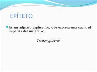 EPÍTETO
Es un adjetivo explicativo, que expresa una cualidad
implícita del sustantivo.
Tristes guerras
 