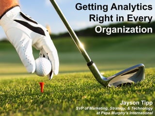 Getting Analytics
Right in Every
Organization
Jayson Tipp
SVP of Marketing, Strategy, & Technology
at Papa Murphy’s International
 